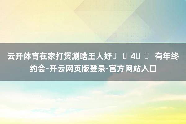 云开体育在家打煲涮啥王人好� �4️⃣ 有年终约会-开云网页版登录·官方网站入口
