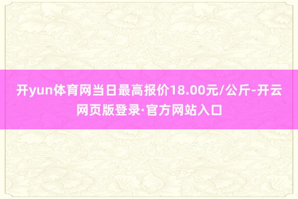 开yun体育网当日最高报价18.00元/公斤-开云网页版登录·官方网站入口