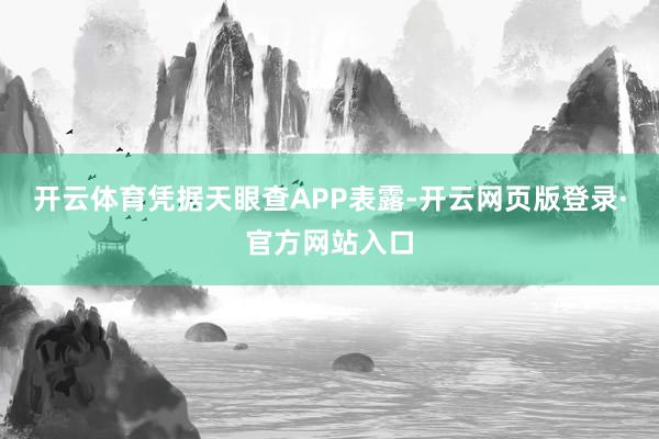 开云体育凭据天眼查APP表露-开云网页版登录·官方网站入口