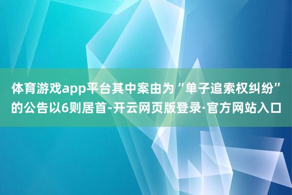 体育游戏app平台其中案由为“单子追索权纠纷”的公告以6则居首-开云网页版登录·官方网站入口