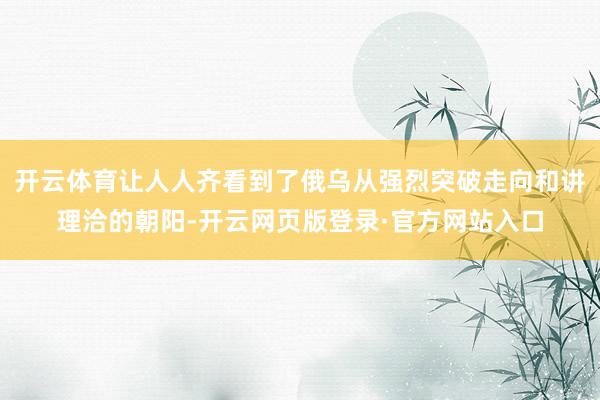 开云体育让人人齐看到了俄乌从强烈突破走向和讲理洽的朝阳-开云网页版登录·官方网站入口