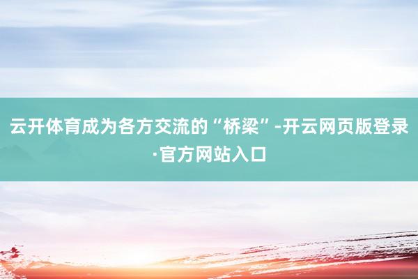 云开体育成为各方交流的“桥梁”-开云网页版登录·官方网站入口