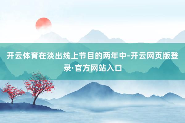 开云体育　　在淡出线上节目的两年中-开云网页版登录·官方网站入口