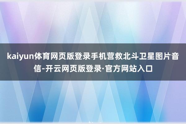 kaiyun体育网页版登录手机营救北斗卫星图片音信-开云网页版登录·官方网站入口
