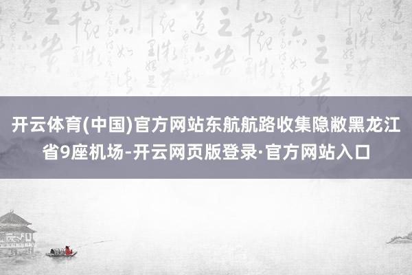 开云体育(中国)官方网站东航航路收集隐敝黑龙江省9座机场-开云网页版登录·官方网站入口