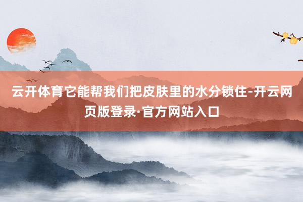 云开体育它能帮我们把皮肤里的水分锁住-开云网页版登录·官方网站入口
