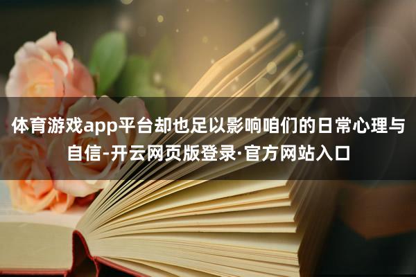 体育游戏app平台却也足以影响咱们的日常心理与自信-开云网页版登录·官方网站入口