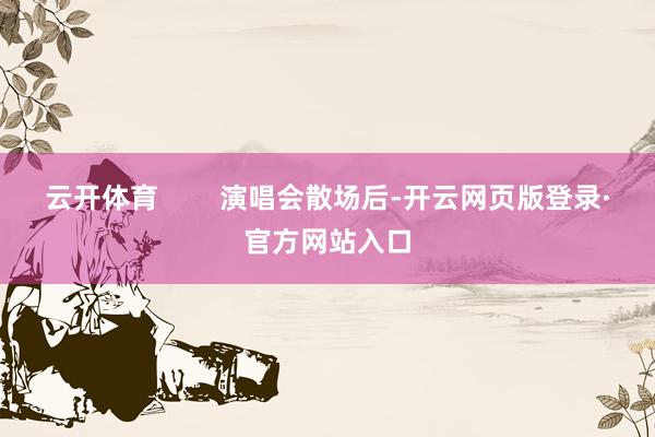 云开体育        演唱会散场后-开云网页版登录·官方网站入口