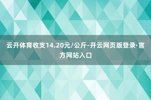 云开体育收支14.20元/公斤-开云网页版登录·官方网站入口