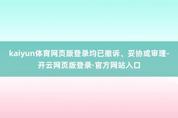 kaiyun体育网页版登录均已撤诉、妥协或审理-开云网页版登录·官方网站入口