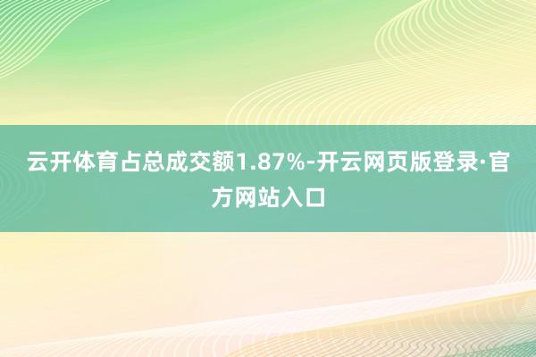 云开体育占总成交额1.87%-开云网页版登录·官方网站入口