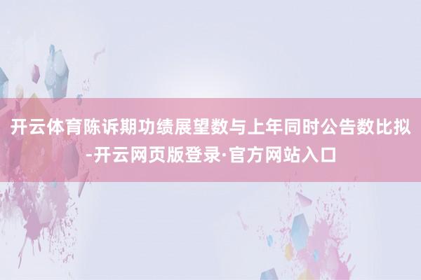 开云体育陈诉期功绩展望数与上年同时公告数比拟-开云网页版登录·官方网站入口