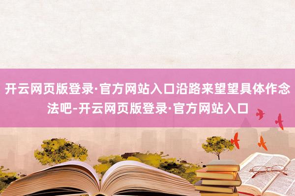 开云网页版登录·官方网站入口沿路来望望具体作念法吧-开云网页版登录·官方网站入口