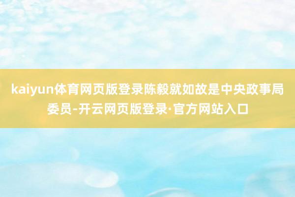 kaiyun体育网页版登录陈毅就如故是中央政事局委员-开云网页版登录·官方网站入口