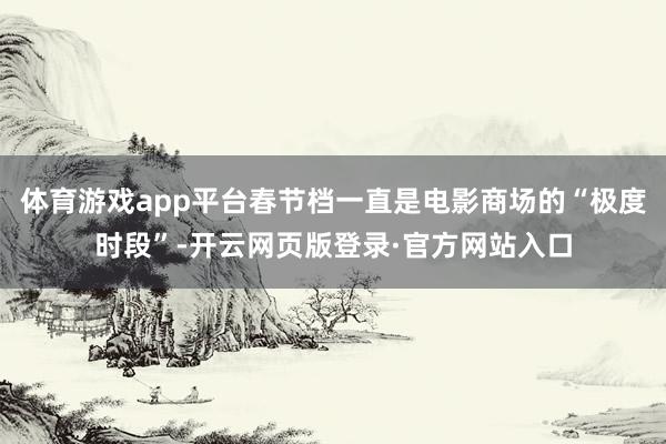 体育游戏app平台春节档一直是电影商场的“极度时段”-开云网页版登录·官方网站入口