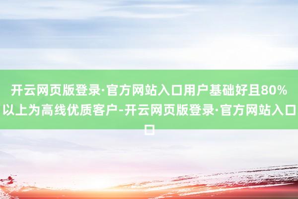 开云网页版登录·官方网站入口用户基础好且80%以上为高线优质客户-开云网页版登录·官方网站入口