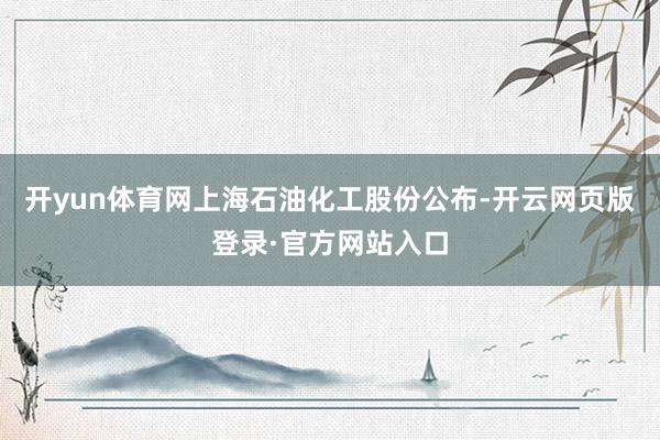 开yun体育网上海石油化工股份公布-开云网页版登录·官方网站入口
