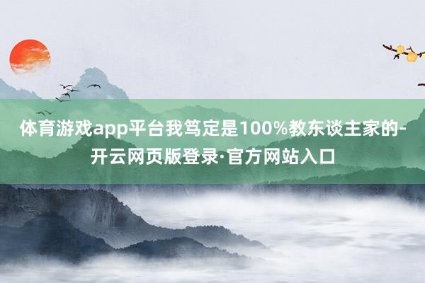 体育游戏app平台我笃定是100%教东谈主家的-开云网页版登录·官方网站入口