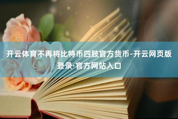 开云体育不再将比特币四肢官方货币-开云网页版登录·官方网站入口
