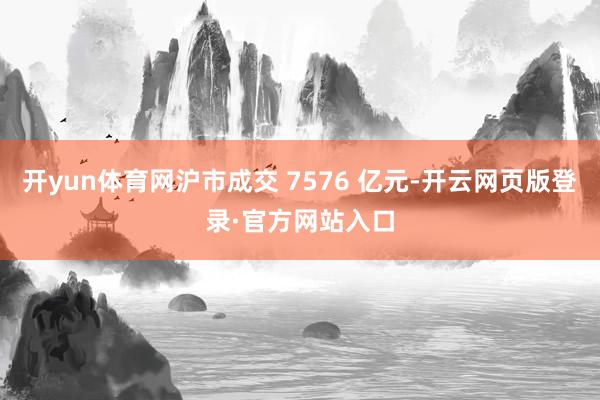 开yun体育网沪市成交 7576 亿元-开云网页版登录·官方网站入口