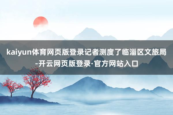 kaiyun体育网页版登录记者测度了临淄区文旅局-开云网页版登录·官方网站入口