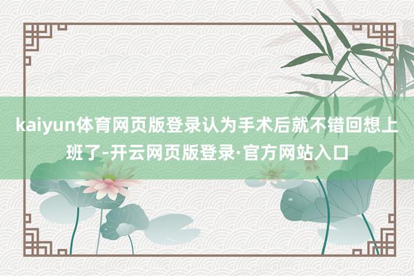 kaiyun体育网页版登录认为手术后就不错回想上班了-开云网页版登录·官方网站入口