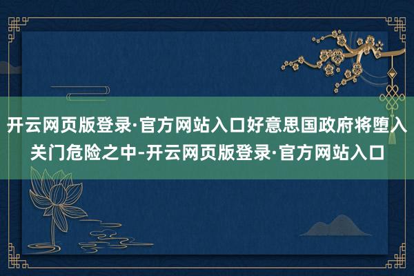 开云网页版登录·官方网站入口好意思国政府将堕入关门危险之中-开云网页版登录·官方网站入口