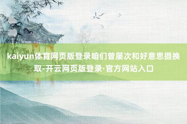 kaiyun体育网页版登录咱们曾屡次和好意思摄换取-开云网页版登录·官方网站入口