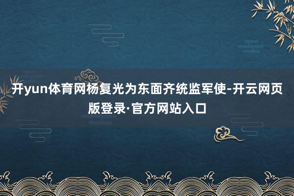开yun体育网杨复光为东面齐统监军使-开云网页版登录·官方网站入口