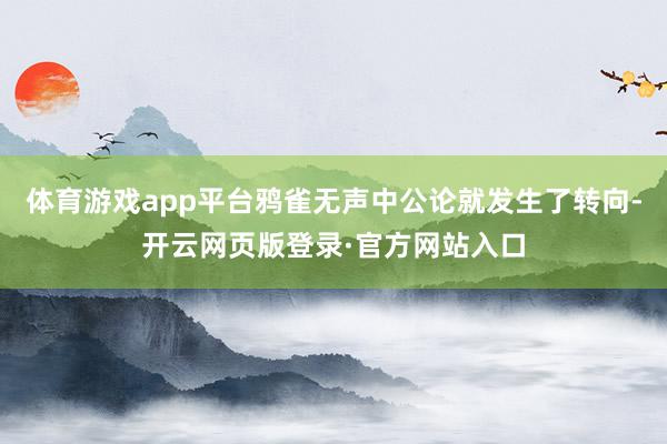 体育游戏app平台鸦雀无声中公论就发生了转向-开云网页版登录·官方网站入口