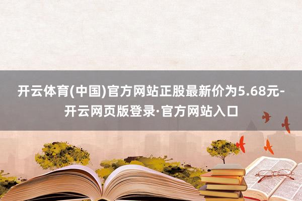 开云体育(中国)官方网站正股最新价为5.68元-开云网页版登录·官方网站入口