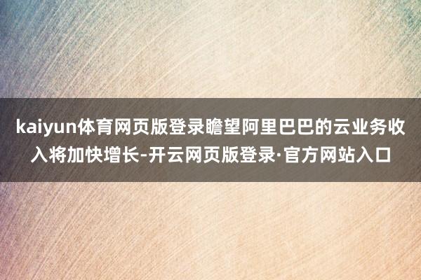 kaiyun体育网页版登录瞻望阿里巴巴的云业务收入将加快增长-开云网页版登录·官方网站入口
