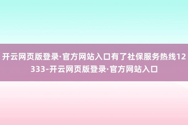 开云网页版登录·官方网站入口有了社保服务热线12333-开云网页版登录·官方网站入口