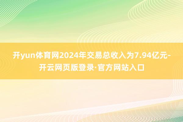开yun体育网2024年交易总收入为7.94亿元-开云网页版登录·官方网站入口