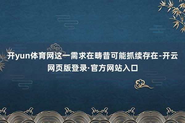 开yun体育网这一需求在畴昔可能抓续存在-开云网页版登录·官方网站入口