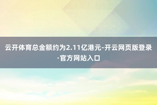 云开体育总金额约为2.11亿港元-开云网页版登录·官方网站入口