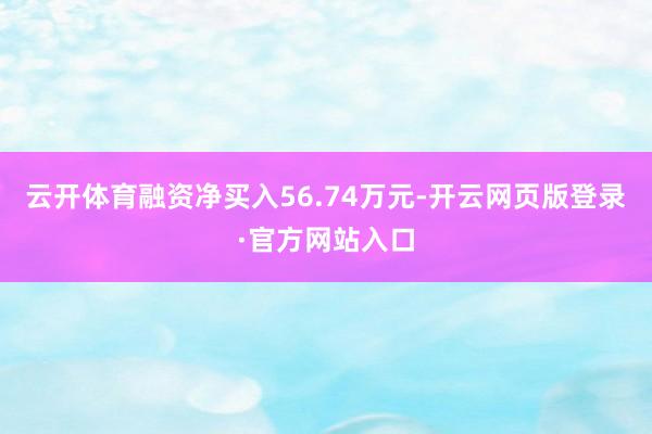 云开体育融资净买入56.74万元-开云网页版登录·官方网站入口