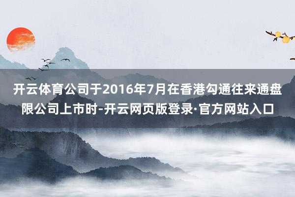 开云体育公司于2016年7月在香港勾通往来通盘限公司上市时-开云网页版登录·官方网站入口