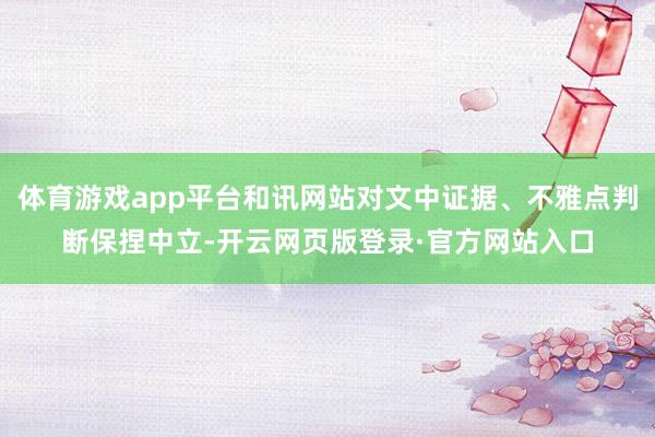 体育游戏app平台和讯网站对文中证据、不雅点判断保捏中立-开云网页版登录·官方网站入口