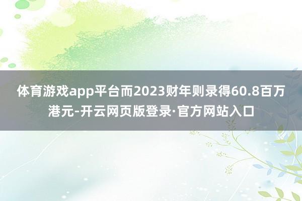 体育游戏app平台而2023财年则录得60.8百万港元-开云网页版登录·官方网站入口