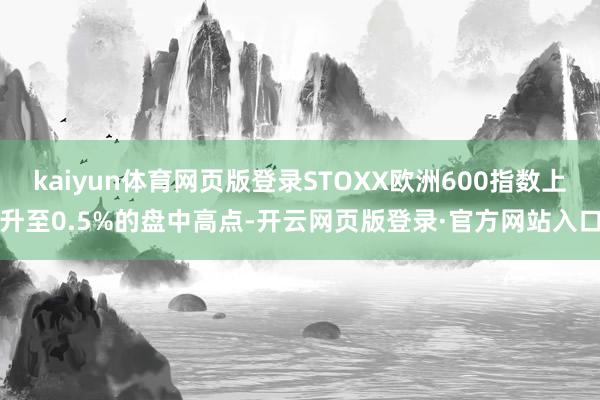 kaiyun体育网页版登录STOXX欧洲600指数上升至0.5%的盘中高点-开云网页版登录·官方网站入口