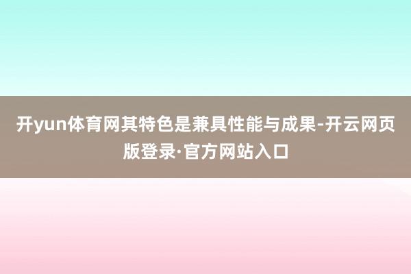 开yun体育网其特色是兼具性能与成果-开云网页版登录·官方网站入口
