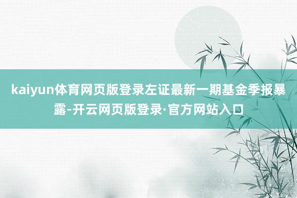 kaiyun体育网页版登录左证最新一期基金季报暴露-开云网页版登录·官方网站入口