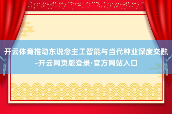 开云体育推动东说念主工智能与当代种业深度交融-开云网页版登录·官方网站入口