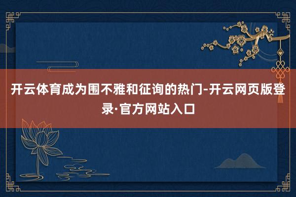 开云体育成为围不雅和征询的热门-开云网页版登录·官方网站入口