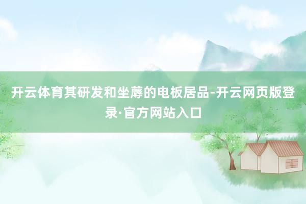 开云体育其研发和坐蓐的电板居品-开云网页版登录·官方网站入口