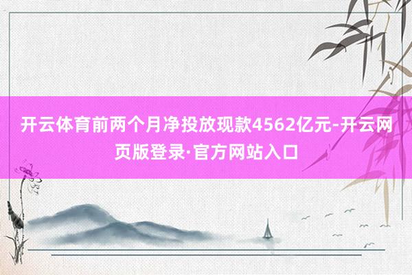开云体育前两个月净投放现款4562亿元-开云网页版登录·官方网站入口
