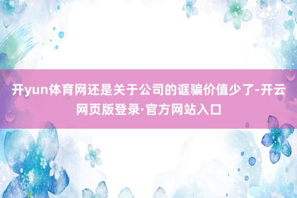 开yun体育网还是关于公司的诓骗价值少了-开云网页版登录·官方网站入口