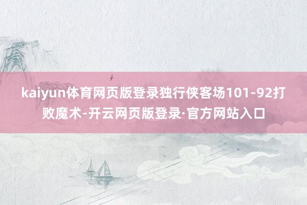 kaiyun体育网页版登录独行侠客场101-92打败魔术-开云网页版登录·官方网站入口