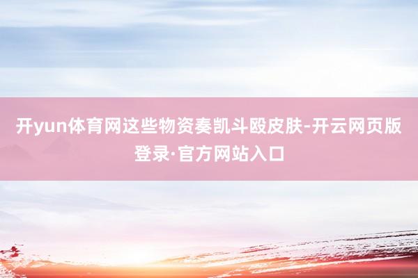 开yun体育网这些物资奏凯斗殴皮肤-开云网页版登录·官方网站入口